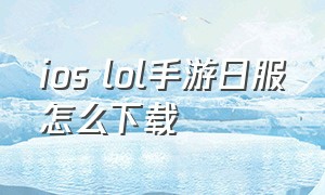 ios lol手游日服怎么下载（ios英雄联盟手游日服怎么下载）