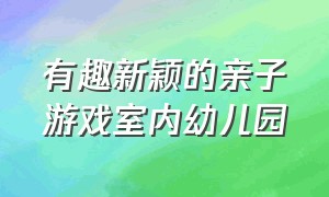 有趣新颖的亲子游戏室内幼儿园