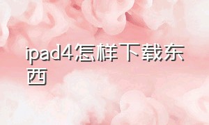 ipad4怎样下载东西（苹果平板ipad4怎么下载软件）