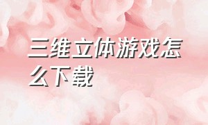 三维立体游戏怎么下载