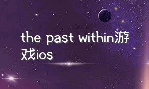 the past within游戏ios（the past within游戏攻略手机版）