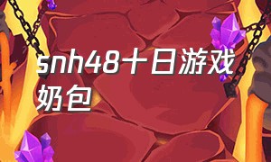 snh48十日游戏奶包（snh48 team hii 大型游戏）