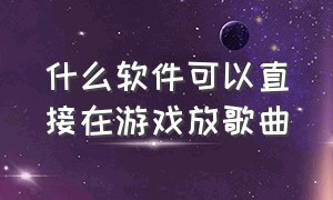 什么软件可以直接在游戏放歌曲