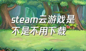 steam云游戏是不是不用下载