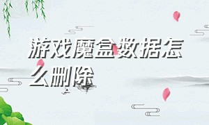 游戏魔盒数据怎么删除（游戏魔盒数据怎么删除不了）