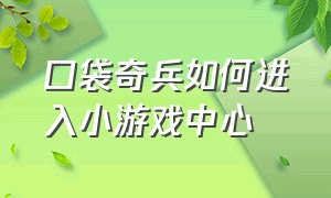 口袋奇兵如何进入小游戏中心（口袋奇兵常规小游戏中心在哪里）