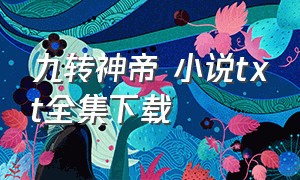 九转神帝 小说txt全集下载（九劫苍龙帝txt全集下载）