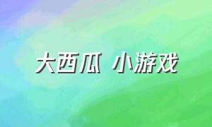 大西瓜 小游戏（大西瓜合成小游戏入口）