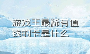 游戏王最稀有值钱的卡是什么