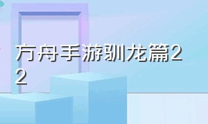 方舟手游驯龙篇22（方舟手游版飞龙怎么驯龙）