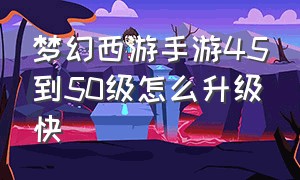 梦幻西游手游45到50级怎么升级快