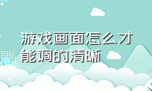 游戏画面怎么才能调的清晰