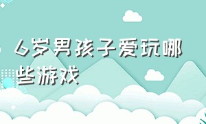 6岁男孩子爱玩哪些游戏（十二岁男孩爱玩什么游戏）