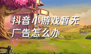 抖音小游戏暂无广告怎么办