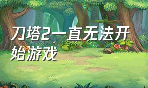 刀塔2一直无法开始游戏（刀塔2无法启动游戏怎么回事）