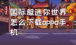 国际服迷你世界怎么下载oppo手机