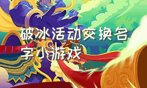 破冰活动交换名字小游戏（破冰趣味活动游戏大全）