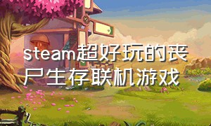 steam超好玩的丧尸生存联机游戏（steam多人联机丧尸生存游戏电脑版）