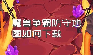 魔兽争霸防守地图如何下载（魔兽争霸地图怎么下载和使用）