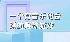 一个有音乐的会跳的黑球游戏（一个有音乐的会跳的黑球游戏是什么）