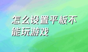 怎么设置平板不能玩游戏（平板怎么设置就不能玩游戏了）