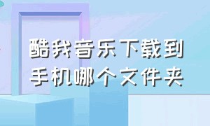 酷我音乐下载到手机哪个文件夹