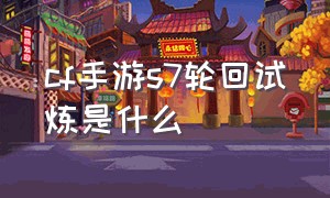 cf手游s7轮回试炼是什么（cf手游2021s1轮回试炼在哪里）