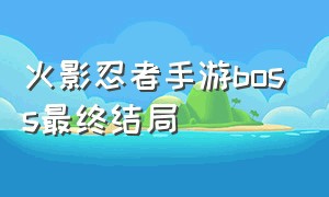 火影忍者手游boss最终结局（火影忍者手游最后大结局）