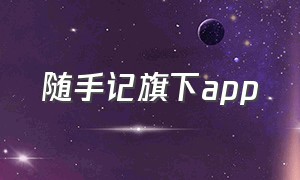 随手记旗下app（随手记旗下有哪些平台）