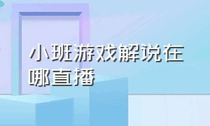 小班游戏解说在哪直播（小班游戏解说王在哪里直播）