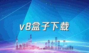 v8盒子下载（v8盒子下载官网网址）