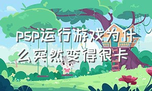 psp运行游戏为什么突然变得很卡