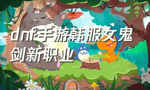 dnf手游韩服女鬼剑新职业（dnf韩服女鬼剑第五职业）