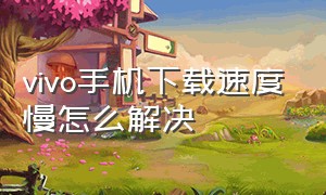 vivo手机下载速度慢怎么解决