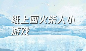 纸上画火柴人小游戏（在纸上画火柴人动态教学视频简单）