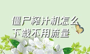 僵尸榨汁机怎么下载不用流量（僵尸榨汁机去哪下载）