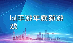 lol手游年底新游戏（lol手游最新消息官方）