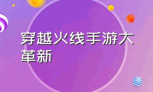 穿越火线手游大革新（穿越火线手游最新版本战术）