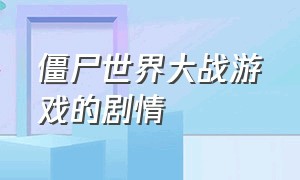 僵尸世界大战游戏的剧情（僵尸世界大战游戏剧情全集）