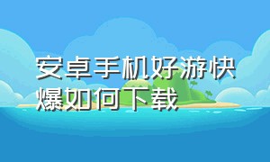 安卓手机好游快爆如何下载