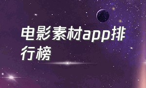 电影素材app排行榜（手机电影素材库app）