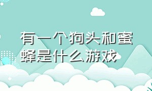 有一个狗头和蜜蜂是什么游戏