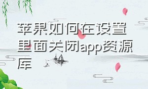 苹果如何在设置里面关闭app资源库（苹果app资源库怎么关闭或隐藏）