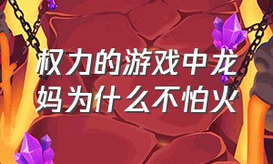 权力的游戏中龙妈为什么不怕火