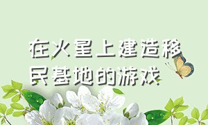 在火星上建造移民基地的游戏