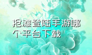 抢滩登陆手游哪个平台下载