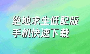 绝地求生低配版手机快速下载（绝地求生轻量版手机版怎么下）