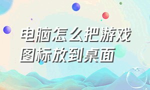 电脑怎么把游戏图标放到桌面