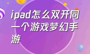 ipad怎么双开同一个游戏梦幻手游