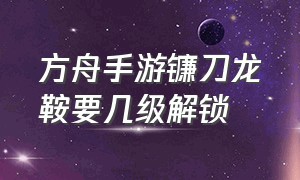 方舟手游镰刀龙鞍要几级解锁